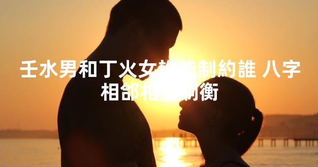 壬水男和丁火女誰能制約誰 八字相郃相互制衡